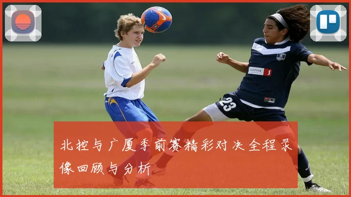 北控与广厦季前赛精彩对决全程录像回顾与分析