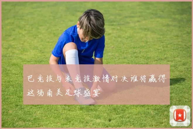 巴竞技与米竞技激情对决谁将赢得这场南美足球盛宴