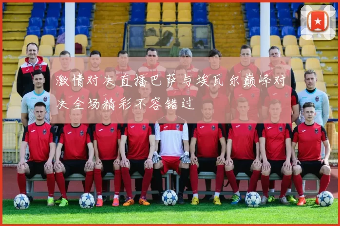 激情对决直播巴萨与埃瓦尔巅峰对决全场精彩不容错过