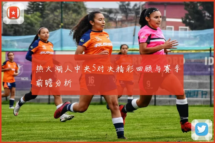 热火湖人中央5对决精彩回顾与赛季前瞻分析