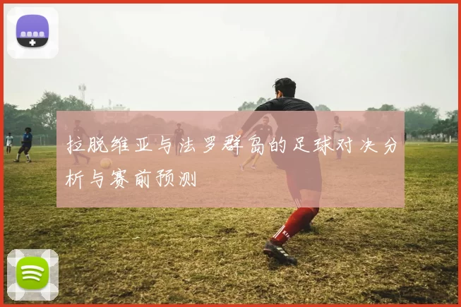 拉脱维亚与法罗群岛的足球对决分析与赛前预测