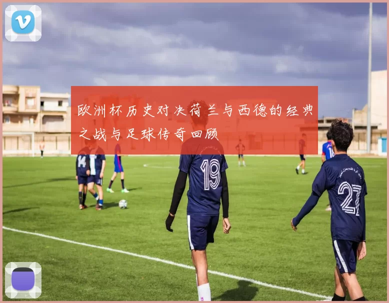 欧洲杯历史对决荷兰与西德的经典之战与足球传奇回顾