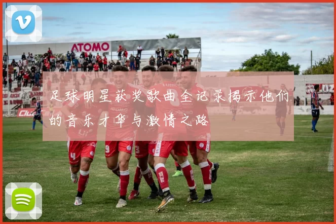足球明星获奖歌曲全记录揭示他们的音乐才华与激情之路
