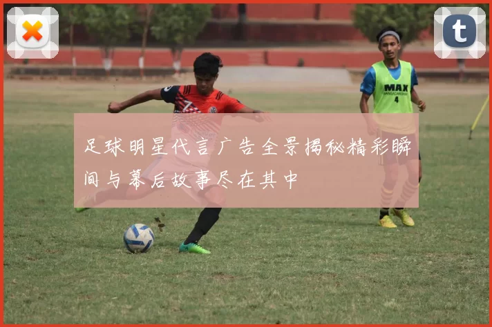 足球明星代言广告全景揭秘精彩瞬间与幕后故事尽在其中