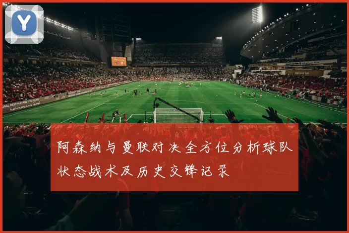 阿森纳与曼联对决全方位分析球队状态战术及历史交锋记录