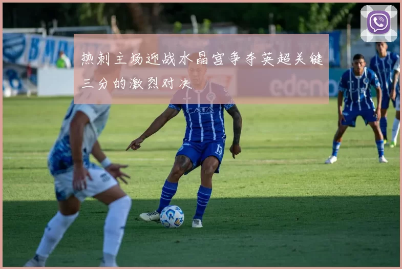 热刺主场迎战水晶宫争夺英超关键三分的激烈对决