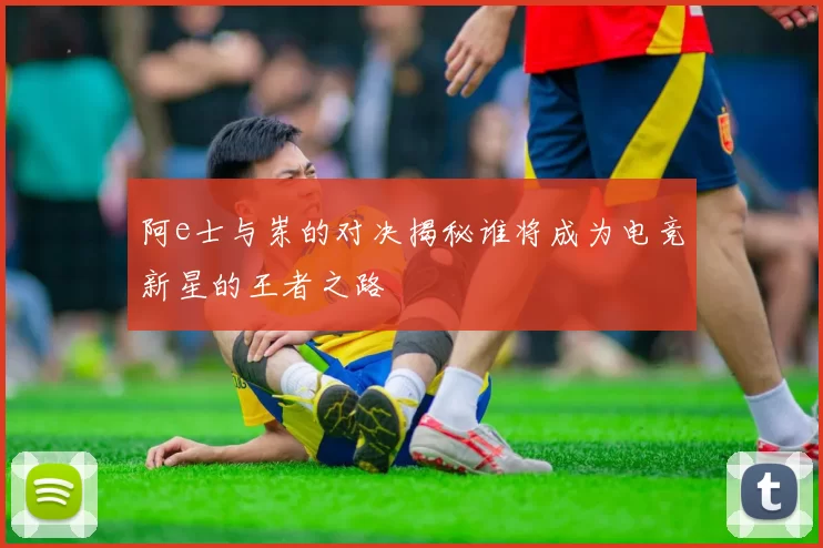 阿e士与岽的对决揭秘谁将成为电竞新星的王者之路