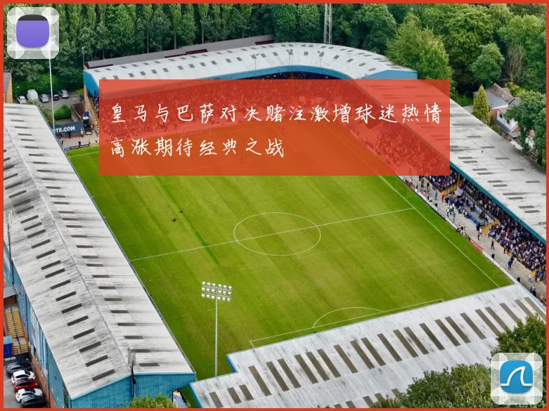 皇马与巴萨对决赌注激增球迷热情高涨期待经典之战