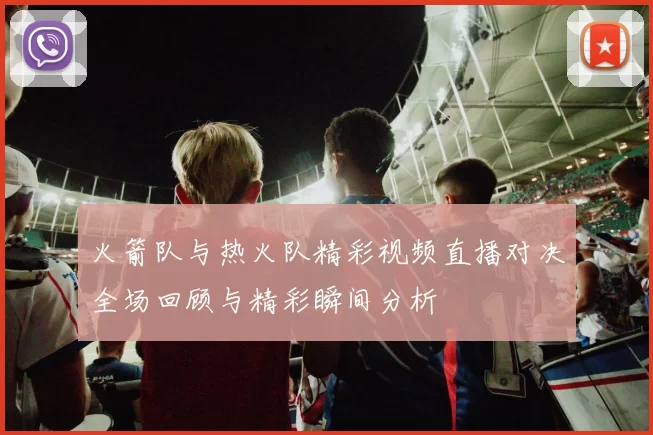 火箭队与热火队精彩视频直播对决全场回顾与精彩瞬间分析