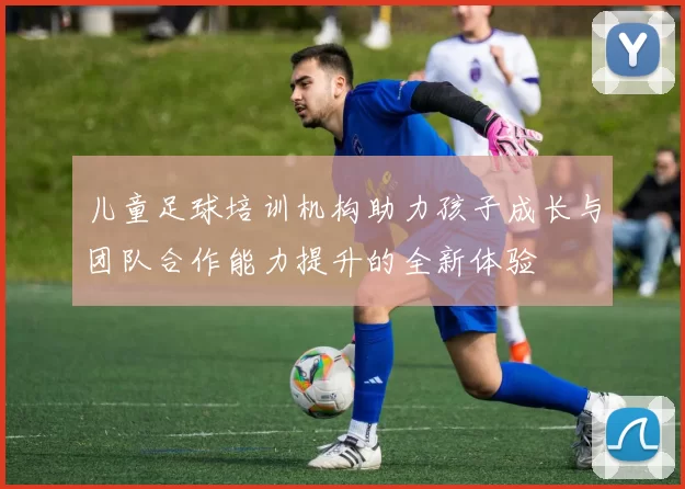 儿童足球培训机构助力孩子成长与团队合作能力提升的全新体验