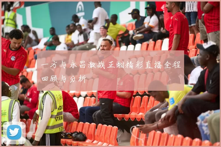 一方与永昌激战正酣精彩直播全程回顾与分析