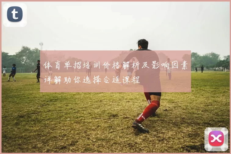 体育单招培训价格解析及影响因素详解助你选择合适课程