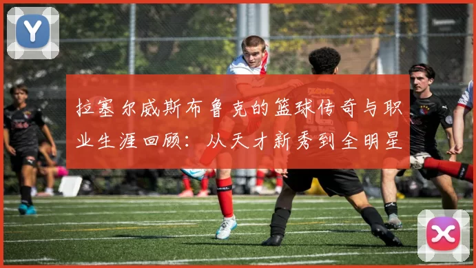 拉塞尔威斯布鲁克的篮球传奇与职业生涯回顾：从天才新秀到全明星巨星的蜕变