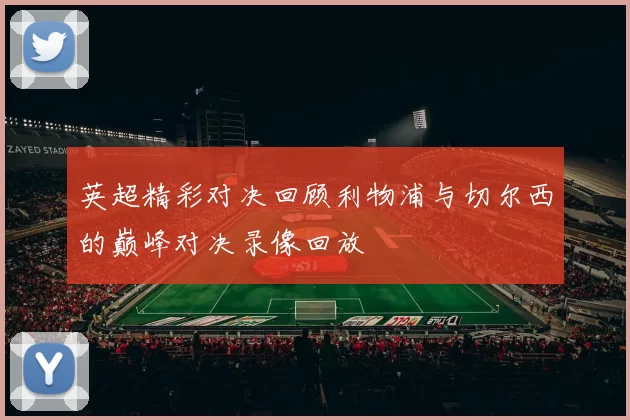 英超精彩对决回顾利物浦与切尔西的巅峰对决录像回放