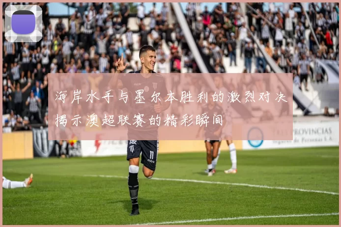 海岸水手与墨尔本胜利的激烈对决揭示澳超联赛的精彩瞬间