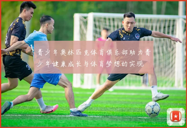 青少年奥林匹克体育俱乐部助力青少年健康成长与体育梦想的实现